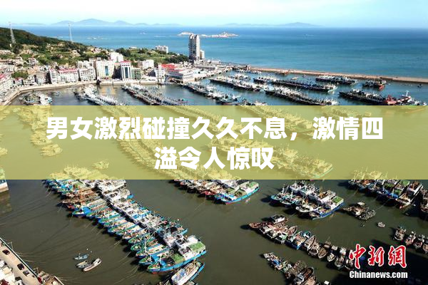 男女激烈碰撞久久不息，激情四溢令人惊叹