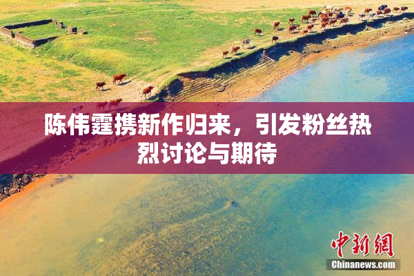 陈伟霆携新作归来，引发粉丝热烈讨论与期待