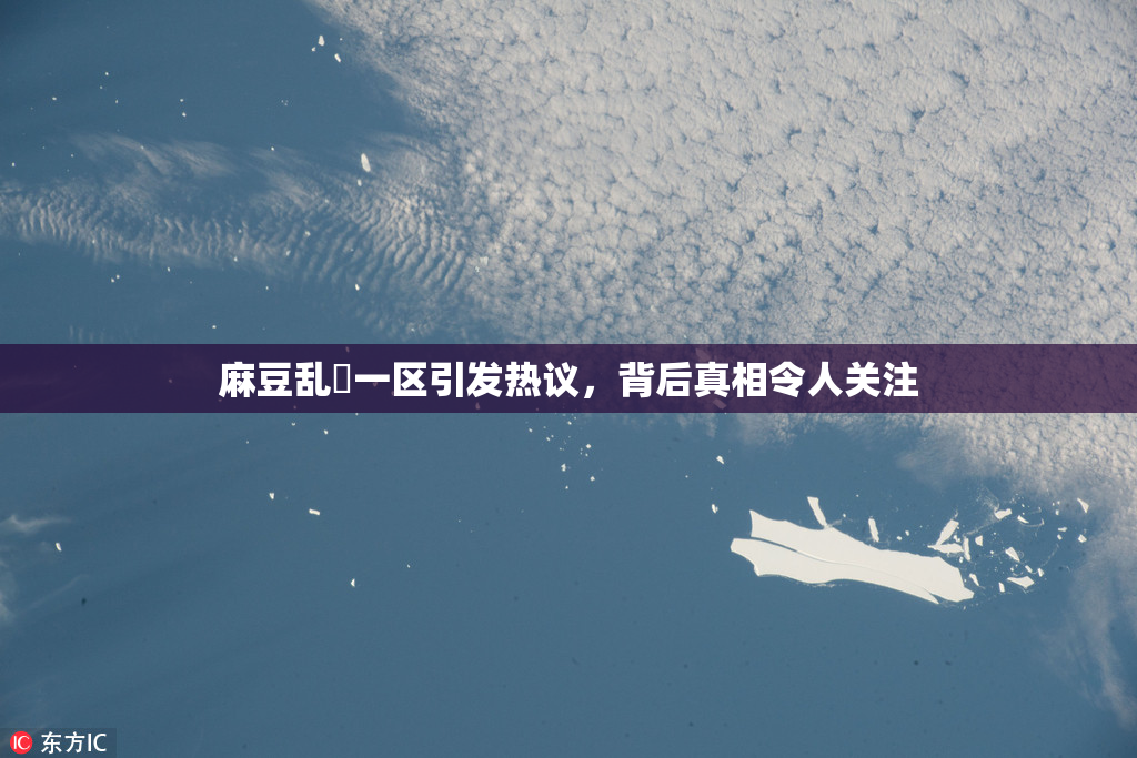 麻豆乱婬一区引发热议，背后真相令人关注