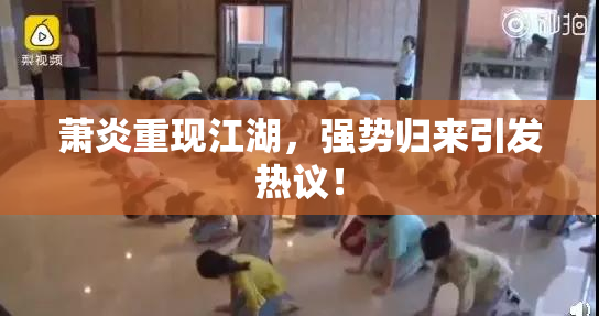 萧炎重现江湖，强势归来引发热议！