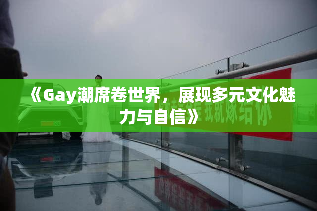 《Gay潮席卷世界，展现多元文化魅力与自信》