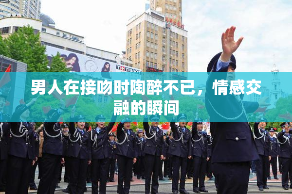 男人在接吻时陶醉不已，情感交融的瞬间