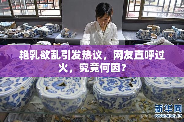 艳乳欲乱引发热议，网友直呼过火，究竟何因？