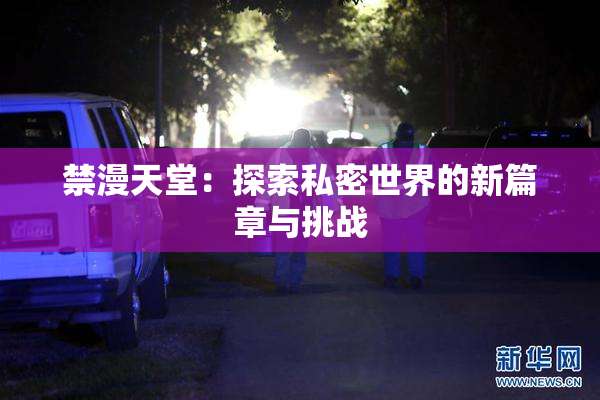 禁漫天堂：探索私密世界的新篇章与挑战