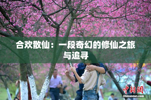 合欢散仙：一段奇幻的修仙之旅与追寻