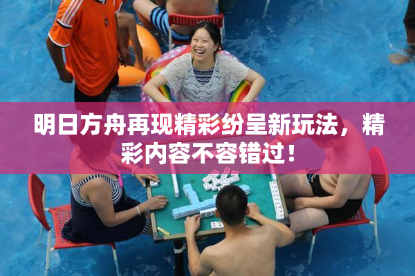 明日方舟再现精彩纷呈新玩法，精彩内容不容错过！