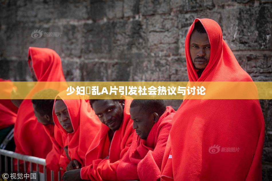 少妇婬乱A片引发社会热议与讨论