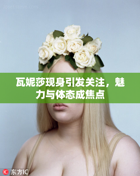 瓦妮莎现身引发关注，魅力与体态成焦点