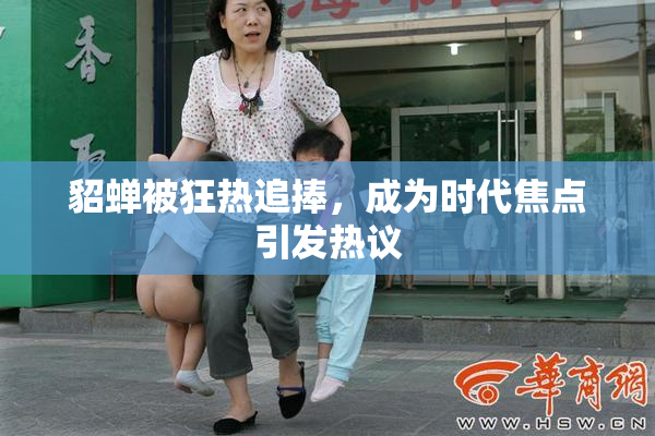 貂蝉被狂热追捧，成为时代焦点引发热议