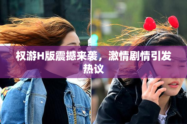 权游H版震撼来袭，激情剧情引发热议
