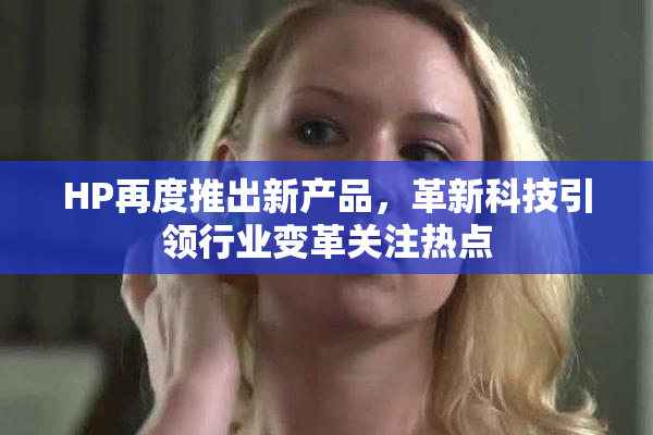 HP再度推出新产品，革新科技引领行业变革关注热点