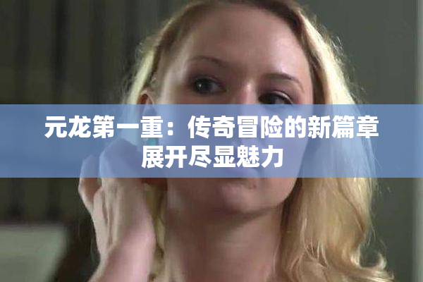 元龙第一重：传奇冒险的新篇章展开尽显魅力