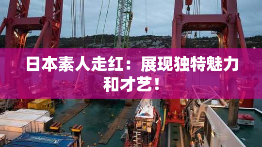 日本素人走红：展现独特魅力和才艺！
