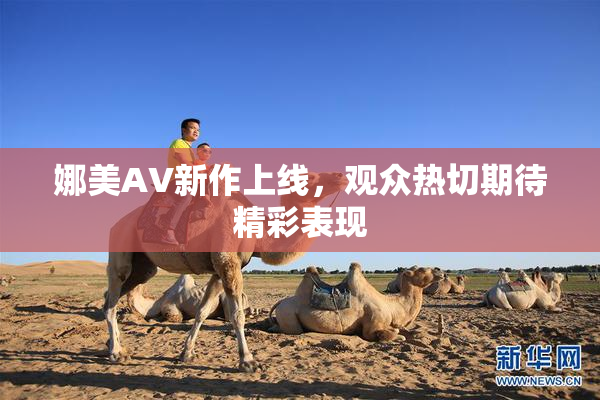 娜美AV新作上线，观众热切期待精彩表现