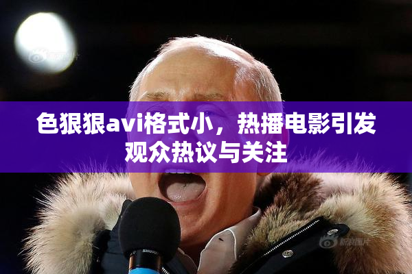 色狠狠avi格式小，热播电影引发观众热议与关注