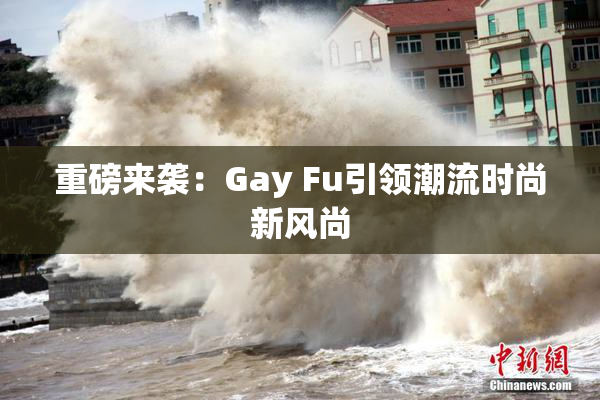重磅来袭：Gay Fu引领潮流时尚新风尚