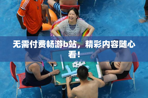 无需付费畅游b站，精彩内容随心看！