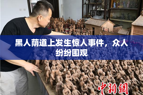 黑人荫道上发生惊人事件，众人纷纷围观