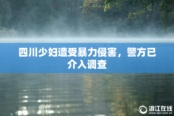 四川少妇遭受暴力侵害，警方已介入调查