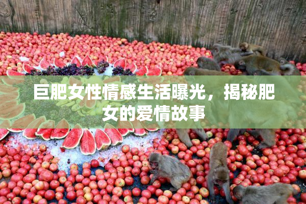 巨肥女性情感生活曝光，揭秘肥女的爱情故事