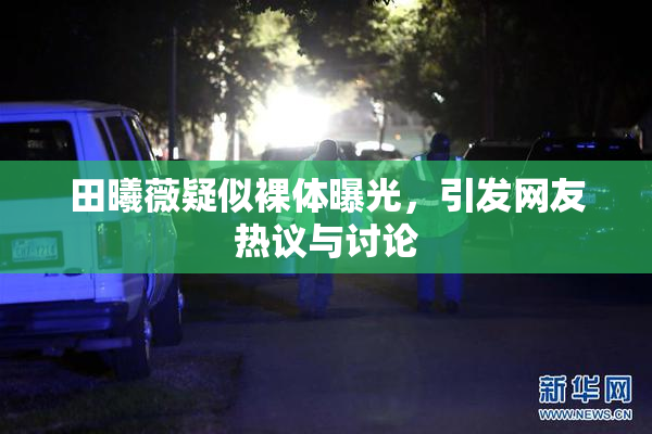 田曦薇疑似裸体曝光，引发网友热议与讨论