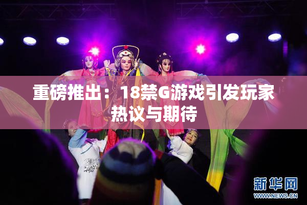 重磅推出：18禁G游戏引发玩家热议与期待