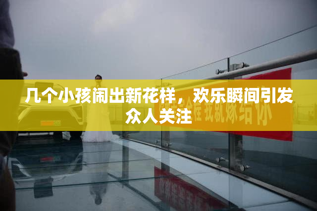 几个小孩闹出新花样，欢乐瞬间引发众人关注