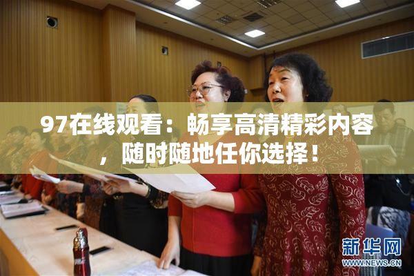 97在线观看：畅享高清精彩内容，随时随地任你选择！
