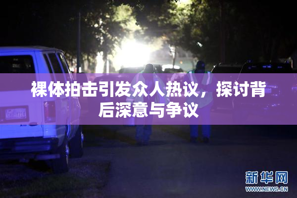 裸体拍击引发众人热议，探讨背后深意与争议