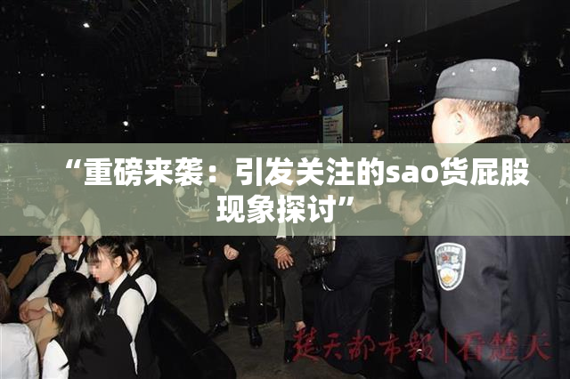 “重磅来袭：引发关注的sao货屁股现象探讨”