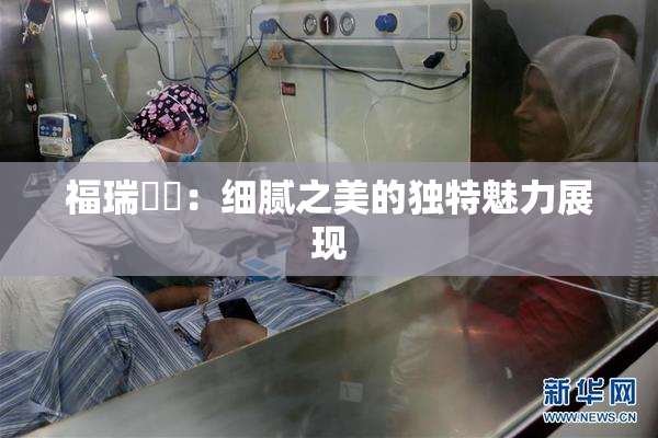 福瑞涊涊：细腻之美的独特魅力展现