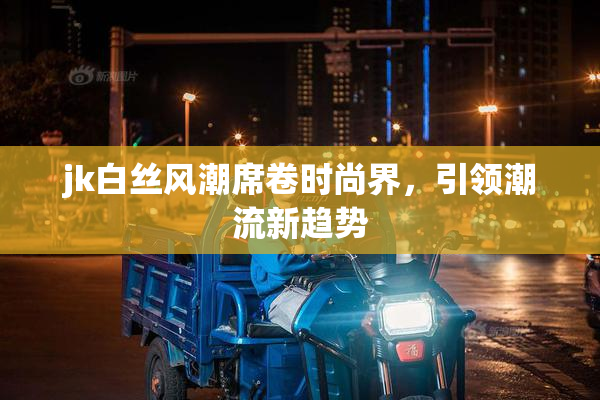 jk白丝风潮席卷时尚界，引领潮流新趋势