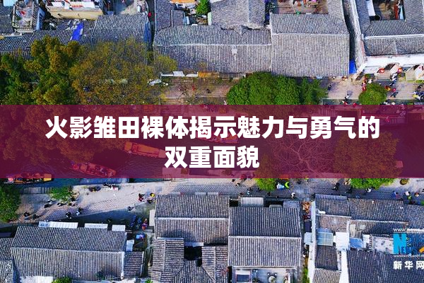 火影雏田裸体揭示魅力与勇气的双重面貌