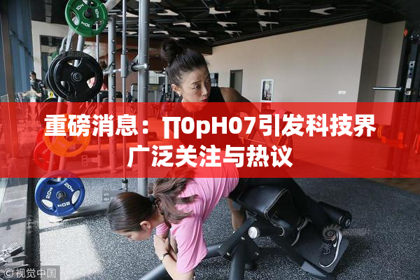 重磅消息：∏0pH07引发科技界广泛关注与热议