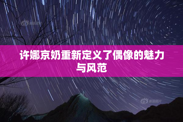 许娜京奶重新定义了偶像的魅力与风范