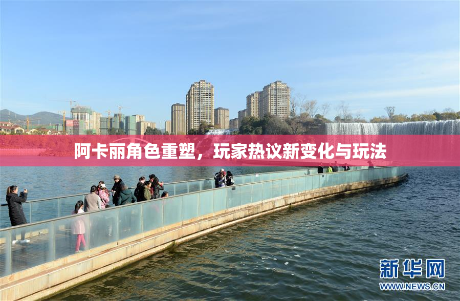 阿卡丽角色重塑，玩家热议新变化与玩法