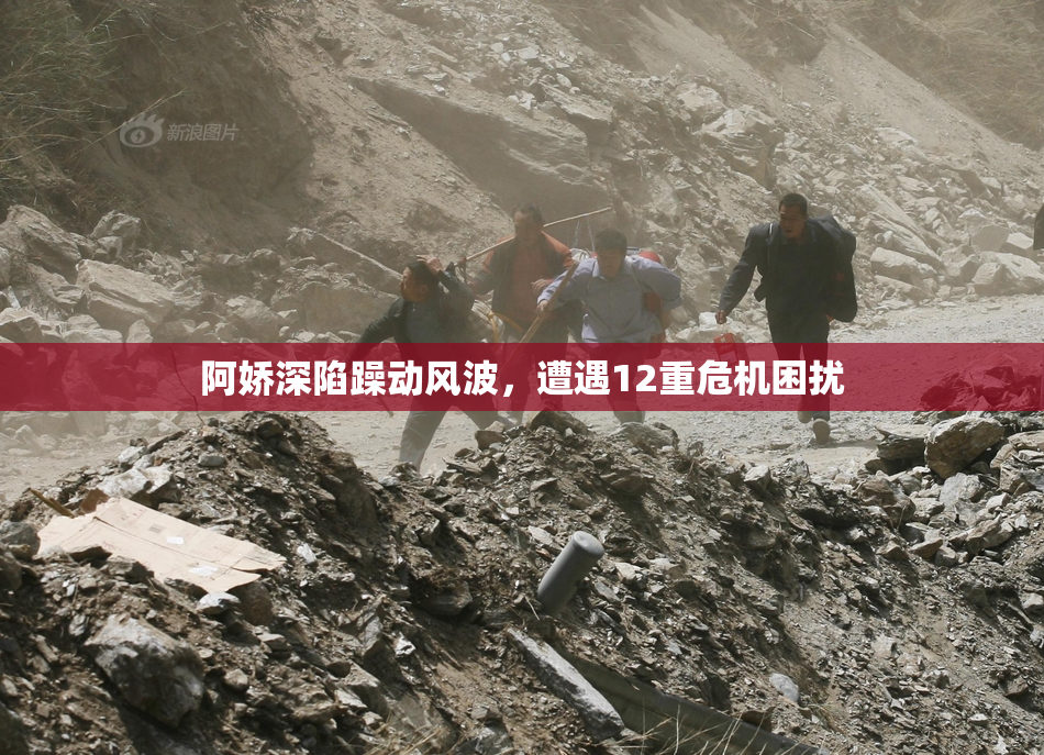 阿娇深陷躁动风波，遭遇12重危机困扰