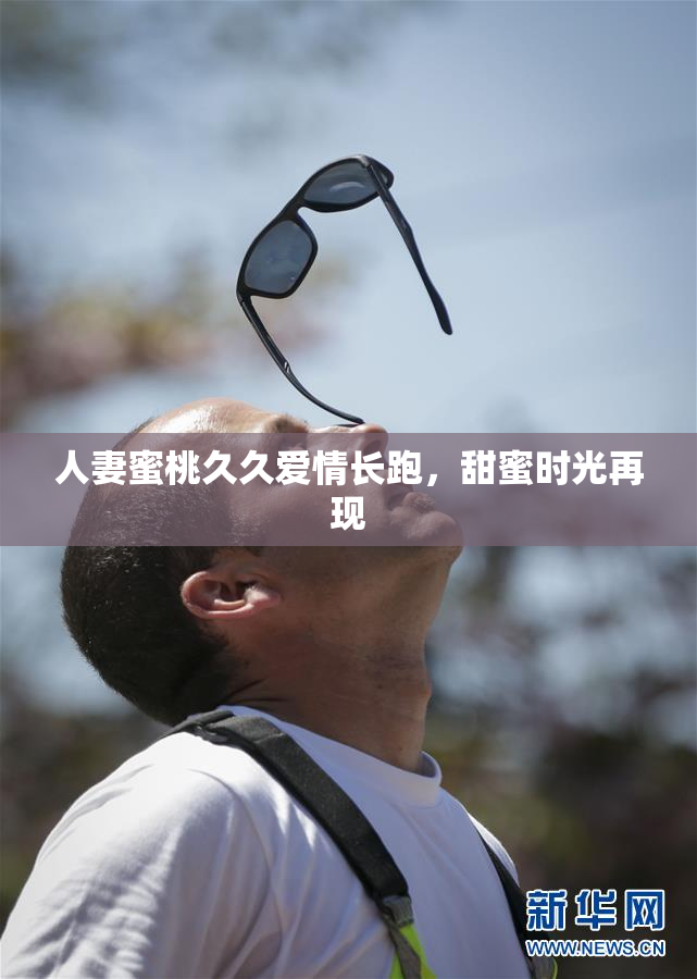 人妻蜜桃久久爱情长跑，甜蜜时光再现