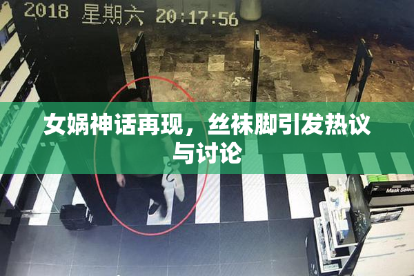 女娲神话再现，丝袜脚引发热议与讨论