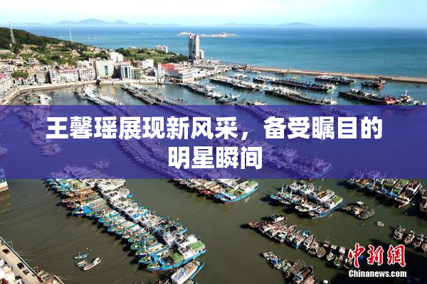 王馨瑶展现新风采，备受瞩目的明星瞬间