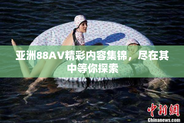 亚洲88AV精彩内容集锦，尽在其中等你探索