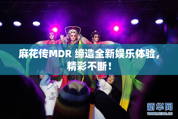 麻花传MDR 缔造全新娱乐体验，精彩不断！
