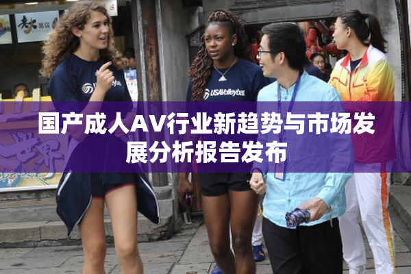 国产成人AV行业新趋势与市场发展分析报告发布