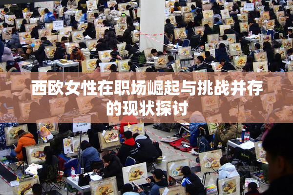西欧女性在职场崛起与挑战并存的现状探讨