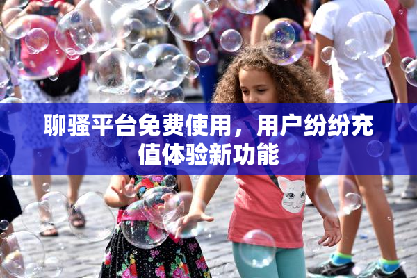 聊骚平台免费使用，用户纷纷充值体验新功能