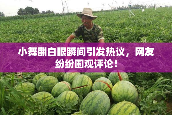 小舞翻白眼瞬间引发热议，网友纷纷围观评论！