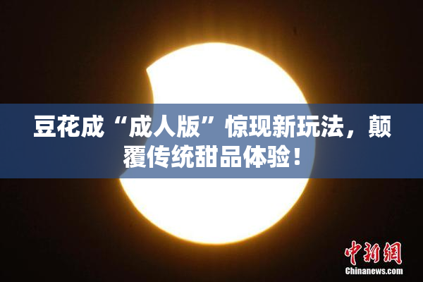豆花成“成人版”惊现新玩法，颠覆传统甜品体验！