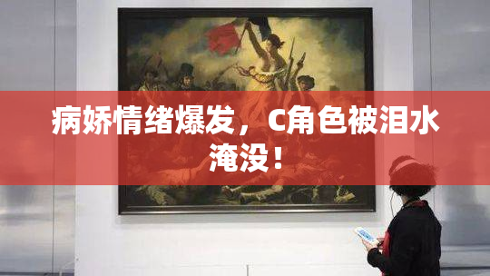 病娇情绪爆发，C角色被泪水淹没！