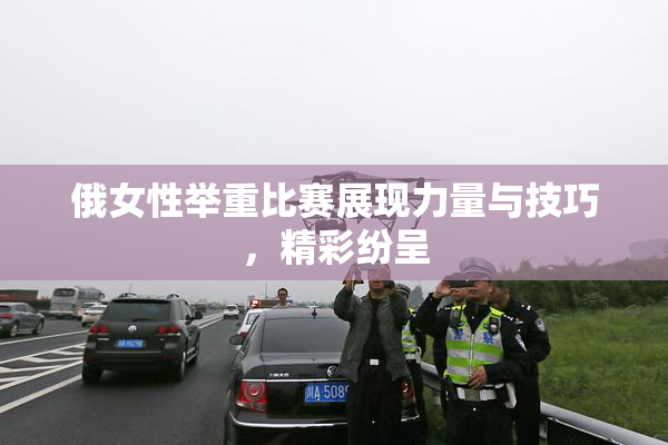 俄女性举重比赛展现力量与技巧，精彩纷呈