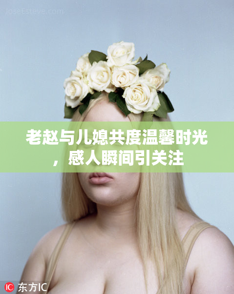 老赵与儿媳共度温馨时光，感人瞬间引关注